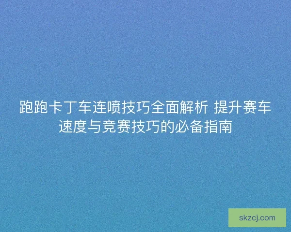 跑跑卡丁车连喷技巧全面解析 提升赛车速度与竞赛技巧的必备指南