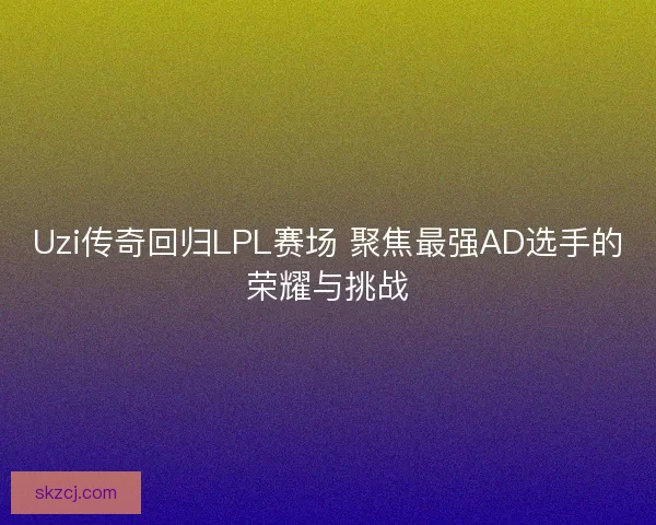 Uzi传奇回归LPL赛场 聚焦最强AD选手的荣耀与挑战