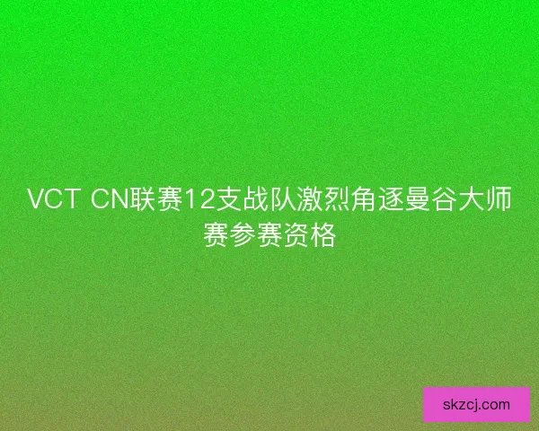 VCT CN联赛12支战队激烈角逐曼谷大师赛参赛资格