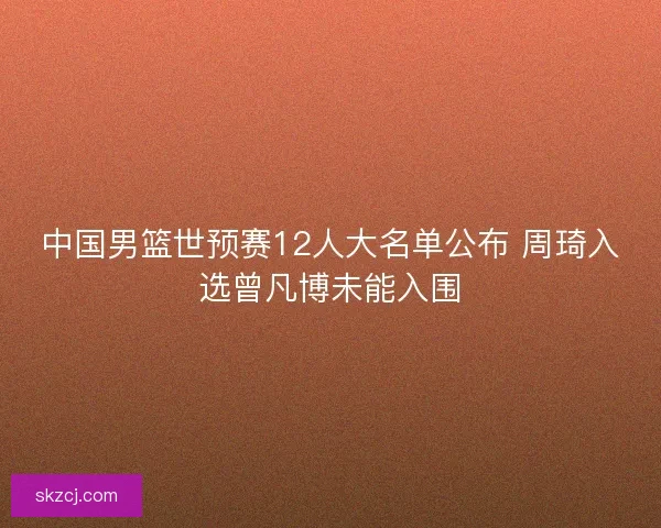 中国男篮世预赛12人大名单公布 周琦入选曾凡博未能入围