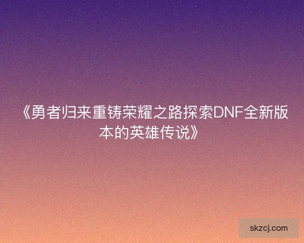 《勇者归来重铸荣耀之路探索DNF全新版本的英雄传说》